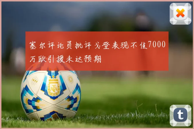 塞尔评论员批评戈登表现不佳7000万欧引援未达预期