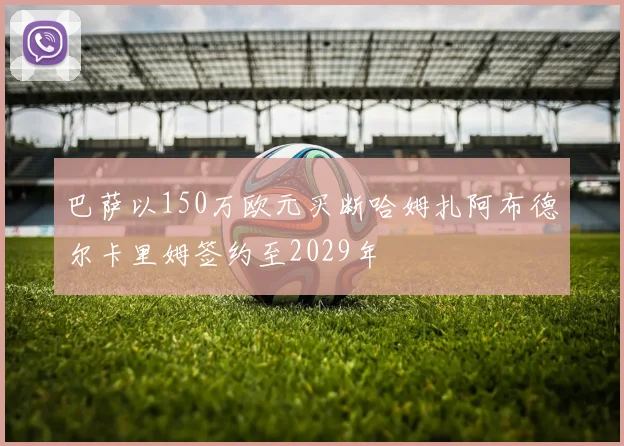 巴萨以150万欧元买断哈姆扎阿布德尔卡里姆签约至2029年